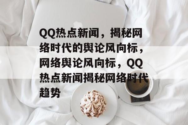 QQ热点新闻，揭秘网络时代的舆论风向标，网络舆论风向标，QQ热点新闻揭秘网络时代趋势