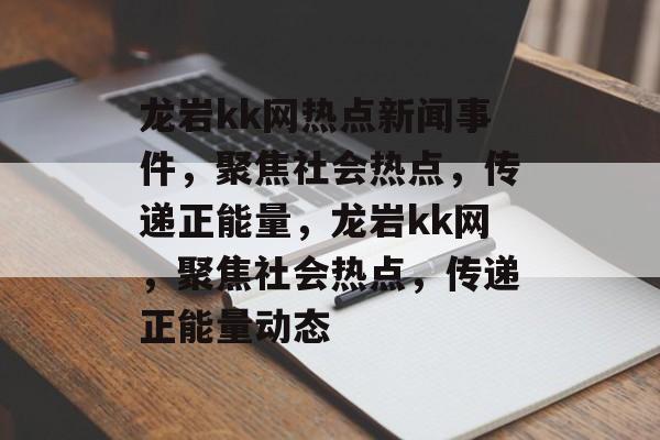 龙岩kk网热点新闻事件，聚焦社会热点，传递正能量，龙岩kk网，聚焦社会热点，传递正能量动态