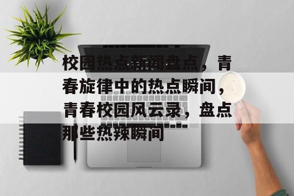 校园热点新闻盘点，青春旋律中的热点瞬间，青春校园风云录，盘点那些热辣瞬间