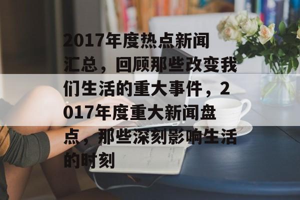 2017年度热点新闻汇总，回顾那些改变我们生活的重大事件，2017年度重大新闻盘点，那些深刻影响生活的时刻