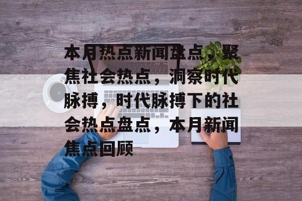 本月热点新闻盘点，聚焦社会热点，洞察时代脉搏，时代脉搏下的社会热点盘点，本月新闻焦点回顾