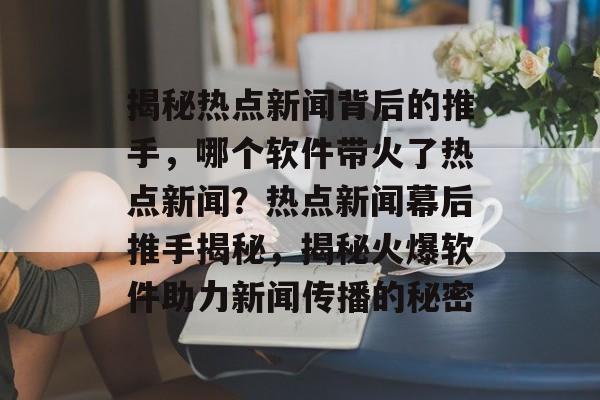 揭秘热点新闻背后的推手，哪个软件带火了热点新闻？热点新闻幕后推手揭秘，揭秘火爆软件助力新闻传播的秘密