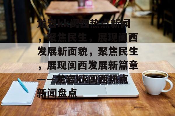龙岩kk闽西热点新闻，聚焦民生，展现闽西发展新面貌，聚焦民生，展现闽西发展新篇章——龙岩kk闽西热点新闻盘点