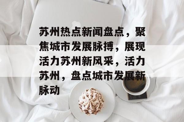 苏州热点新闻盘点，聚焦城市发展脉搏，展现活力苏州新风采，活力苏州，盘点城市发展新脉动