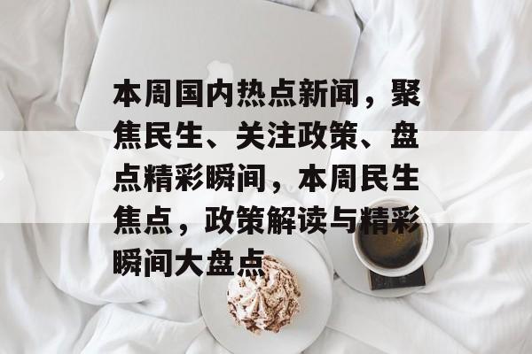 本周国内热点新闻，聚焦民生、关注政策、盘点精彩瞬间，本周民生焦点，政策解读与精彩瞬间大盘点