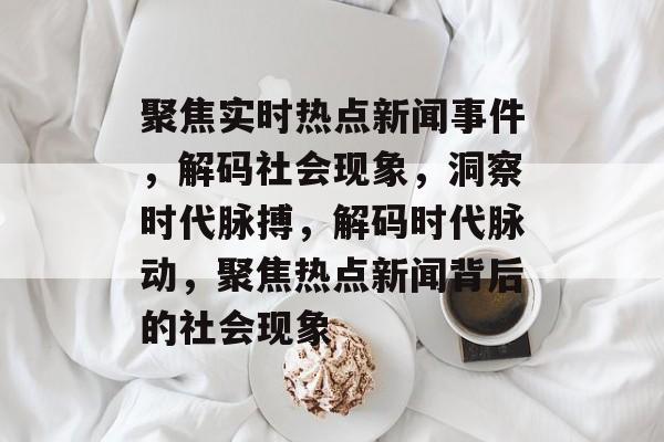 聚焦实时热点新闻事件,解码社会现象,洞察时代脉搏,解码时代脉动,聚焦热点新闻背后的社会现象 聚焦实时热点新闻事件,解码社会现象,洞察时代脉搏,解码时代脉动,聚焦热点新闻背后的社会现象