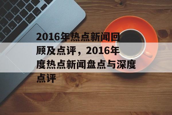 2016年热点新闻回顾及点评，2016年度热点新闻盘点与深度点评