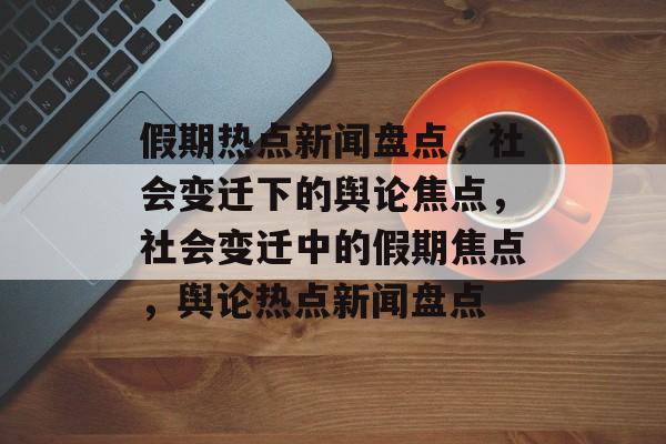 假期热点新闻盘点，社会变迁下的舆论焦点，社会变迁中的假期焦点，舆论热点新闻盘点