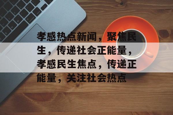 孝感热点新闻，聚焦民生，传递社会正能量，孝感民生焦点，传递正能量，关注社会热点