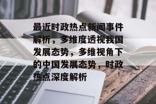 最近时政热点新闻事件解析，多维度透视我国发展态势，多维视角下的中国发展态势，时政热点深度解析