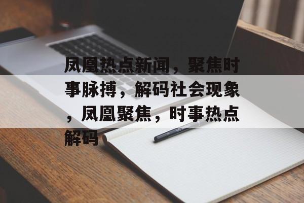 凤凰热点新闻，聚焦时事脉搏，解码社会现象，凤凰聚焦，时事热点解码