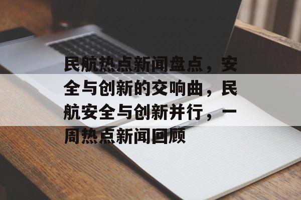 民航热点新闻盘点，安全与创新的交响曲，民航安全与创新并行，一周热点新闻回顾
