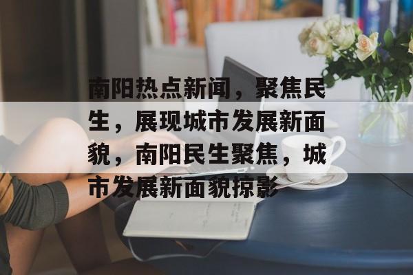 南阳热点新闻，聚焦民生，展现城市发展新面貌，南阳民生聚焦，城市发展新面貌掠影