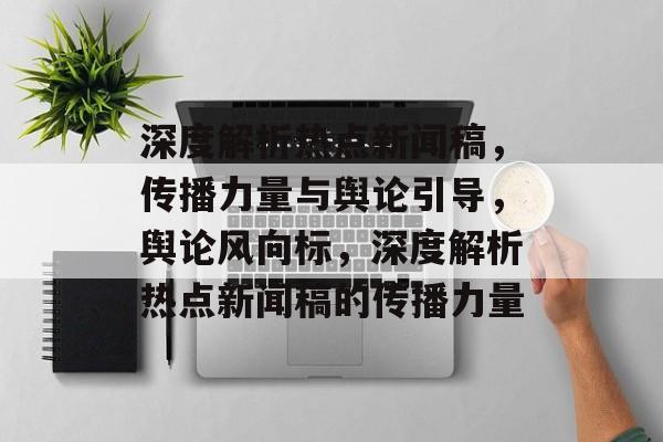 深度解析热点新闻稿，传播力量与舆论引导，舆论风向标，深度解析热点新闻稿的传播力量
