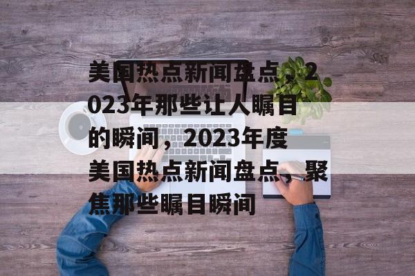 美国热点新闻盘点，2023年那些让人瞩目的瞬间，2023年度美国热点新闻盘点，聚焦那些瞩目瞬间