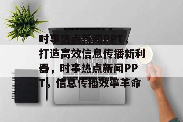 时事热点新闻PPT，打造高效信息传播新利器，时事热点新闻PPT，信息传播效率革命