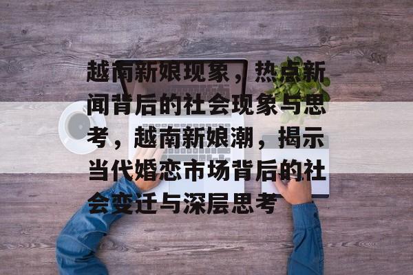 越南新娘现象，热点新闻背后的社会现象与思考，越南新娘潮，揭示当代婚恋市场背后的社会变迁与深层思考