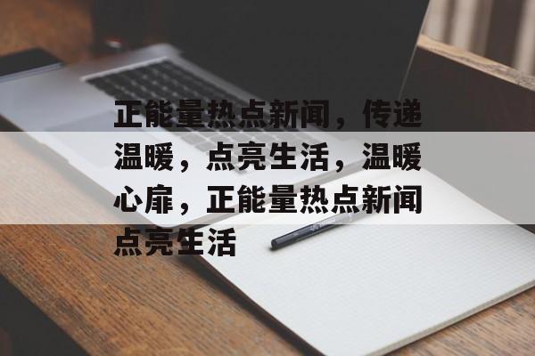 正能量热点新闻，传递温暖，点亮生活，温暖心扉，正能量热点新闻点亮生活