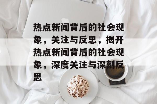 热点新闻背后的社会现象，关注与反思，揭开热点新闻背后的社会现象，深度关注与深刻反思