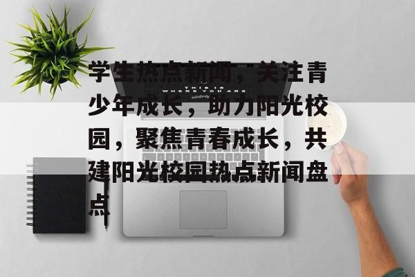学生热点新闻，关注青少年成长，助力阳光校园，聚焦青春成长，共建阳光校园热点新闻盘点