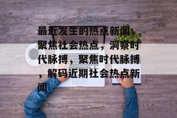 最近发生的热点新闻，聚焦社会热点，洞察时代脉搏，聚焦时代脉搏，解码近期社会热点新闻