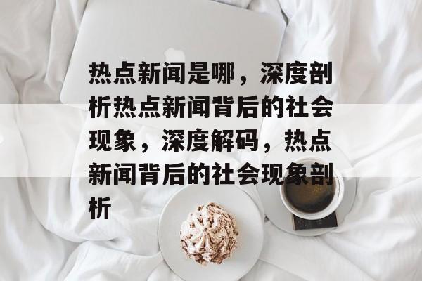 热点新闻是哪，深度剖析热点新闻背后的社会现象，深度解码，热点新闻背后的社会现象剖析