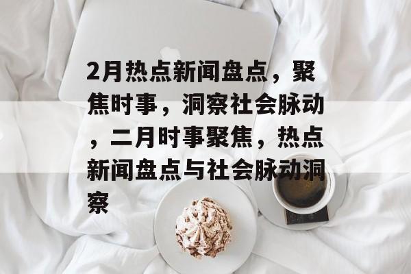 2月热点新闻盘点，聚焦时事，洞察社会脉动，二月时事聚焦，热点新闻盘点与社会脉动洞察
