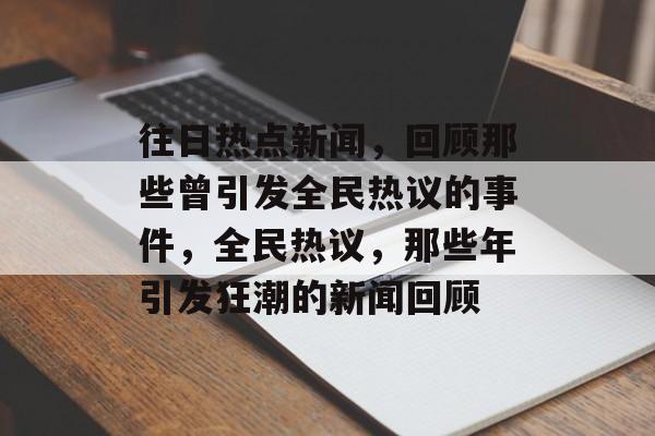 往日热点新闻，回顾那些曾引发全民热议的事件，全民热议，那些年引发狂潮的新闻回顾