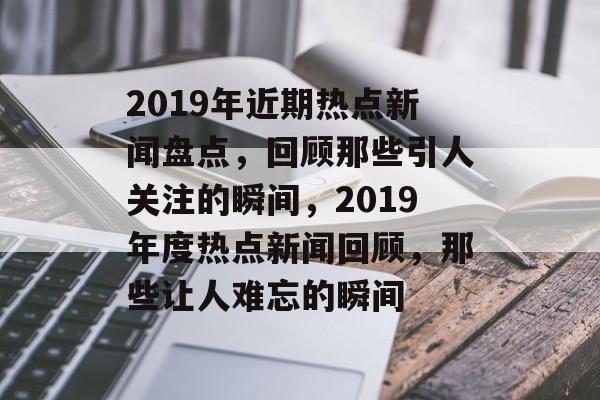 2019年近期热点新闻盘点，回顾那些引人关注的瞬间，2019年度热点新闻回顾，那些让人难忘的瞬间