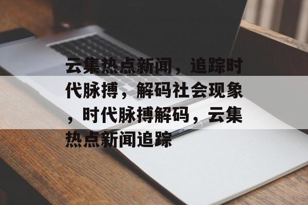 云集热点新闻，追踪时代脉搏，解码社会现象，时代脉搏解码，云集热点新闻追踪