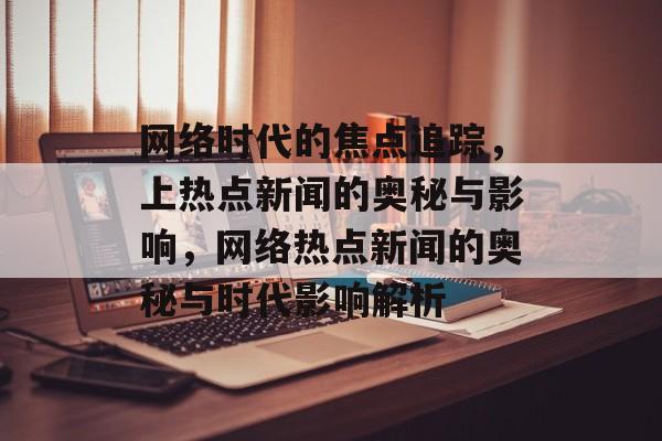 网络时代的焦点追踪，上热点新闻的奥秘与影响，网络热点新闻的奥秘与时代影响解析