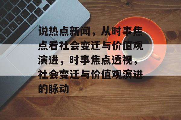 说热点新闻，从时事焦点看社会变迁与价值观演进，时事焦点透视，社会变迁与价值观演进的脉动