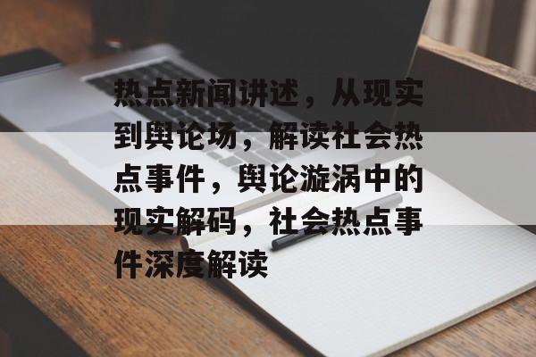 热点新闻讲述，从现实到舆论场，解读社会热点事件，舆论漩涡中的现实解码，社会热点事件深度解读