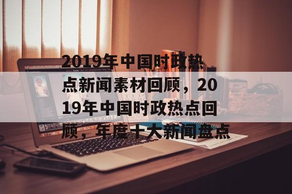 2019年中国时政热点新闻素材回顾，2019年中国时政热点回顾，年度十大新闻盘点