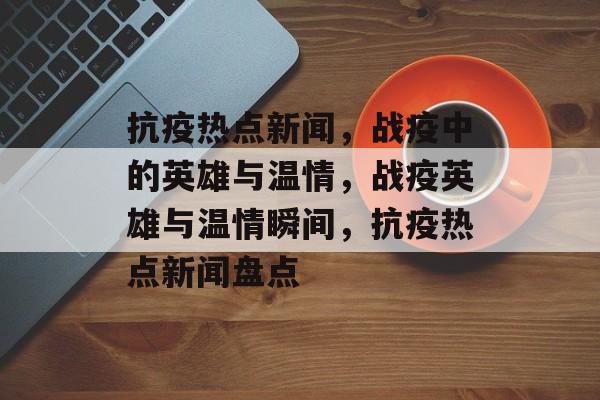 抗疫热点新闻，战疫中的英雄与温情，战疫英雄与温情瞬间，抗疫热点新闻盘点
