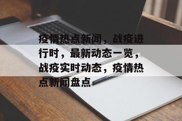 疫情热点新闻，战疫进行时，最新动态一览，战疫实时动态，疫情热点新闻盘点