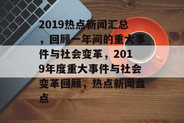 2019热点新闻汇总，回顾一年间的重大事件与社会变革，2019年度重大事件与社会变革回顾，热点新闻盘点