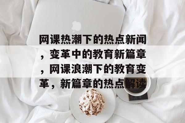 网课热潮下的热点新闻，变革中的教育新篇章，网课浪潮下的教育变革，新篇章的热点解读