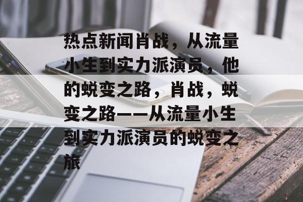 热点新闻肖战，从流量小生到实力派演员，他的蜕变之路，肖战，蜕变之路——从流量小生到实力派演员的蜕变之旅