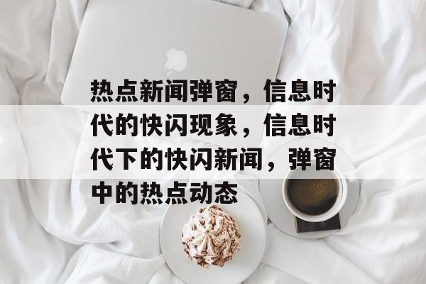 热点新闻弹窗，信息时代的快闪现象，信息时代下的快闪新闻，弹窗中的热点动态