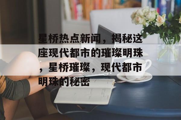 星桥热点新闻，揭秘这座现代都市的璀璨明珠，星桥璀璨，现代都市明珠的秘密