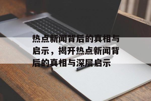 热点新闻背后的真相与启示，揭开热点新闻背后的真相与深层启示