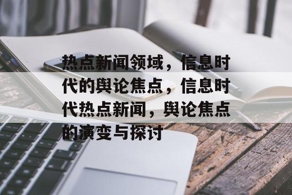 热点新闻领域，信息时代的舆论焦点，信息时代热点新闻，舆论焦点的演变与探讨