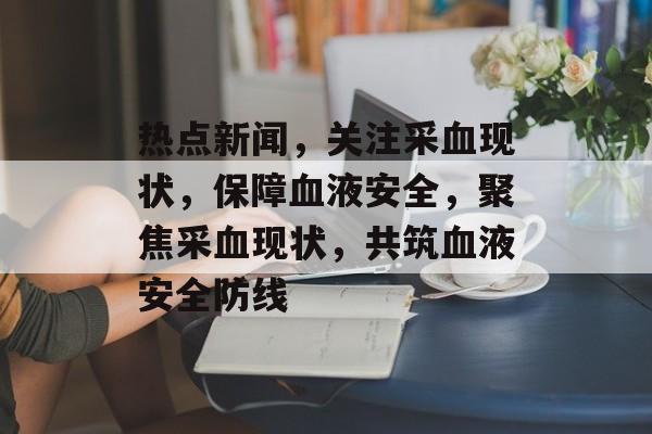 热点新闻，关注采血现状，保障血液安全，聚焦采血现状，共筑血液安全防线
