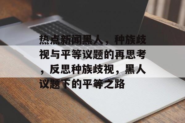 热点新闻黑人，种族歧视与平等议题的再思考，反思种族歧视，黑人议题下的平等之路