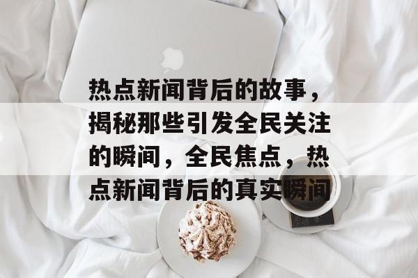 热点新闻背后的故事，揭秘那些引发全民关注的瞬间，全民焦点，热点新闻背后的真实瞬间