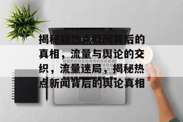 揭秘超热点新闻背后的真相，流量与舆论的交织，流量迷局，揭秘热点新闻背后的舆论真相