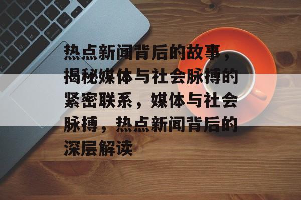 热点新闻背后的故事，揭秘媒体与社会脉搏的紧密联系，媒体与社会脉搏，热点新闻背后的深层解读