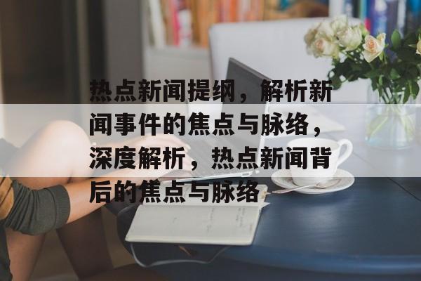 热点新闻提纲，解析新闻事件的焦点与脉络，深度解析，热点新闻背后的焦点与脉络