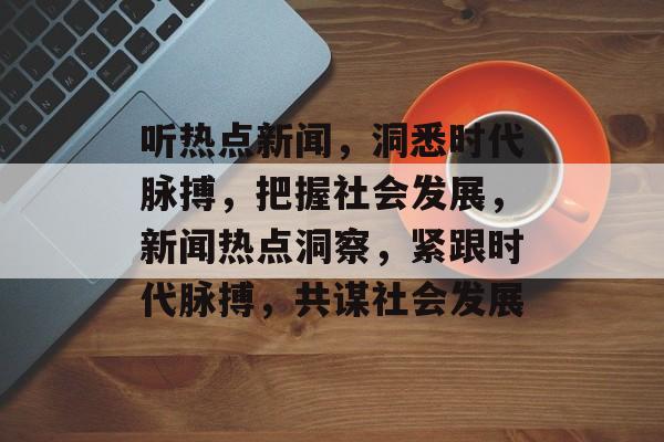 听热点新闻，洞悉时代脉搏，把握社会发展，新闻热点洞察，紧跟时代脉搏，共谋社会发展
